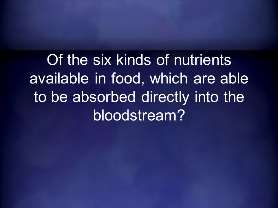 Of the six kinds of nutrients available in food, which are able to be absorbed directly into the bloodstream
