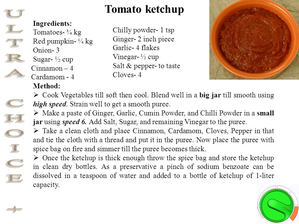 Ingredients: Tomatoes- ¾ kg Red pumpkin- ¼ kg Onion- 3 Sugar- ½ cup Cinnamon – 4 Cardamom - 4 Tomato ketchup Method:  Cook Vegetables till soft then cool.
