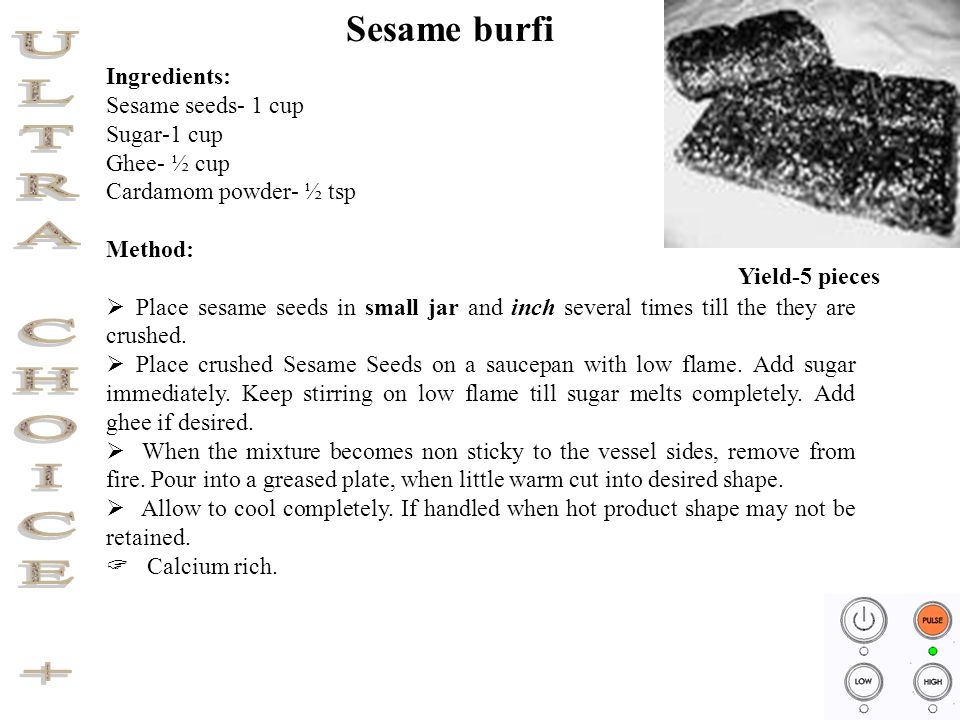 Ingredients: Sesame seeds- 1 cup Sugar-1 cup Ghee- ½ cup Cardamom powder- ½ tsp Method:  Place sesame seeds in small jar and inch several times till the they are crushed.