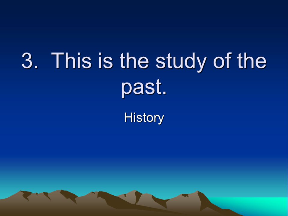 3. This is the study of the past. History