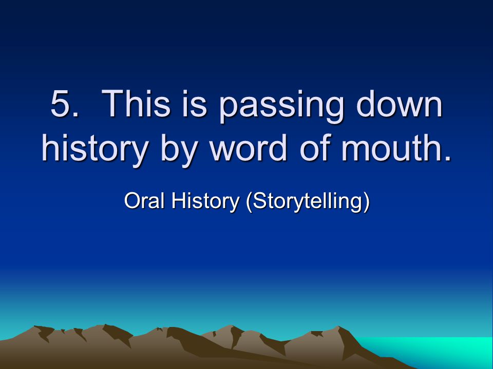 5. This is passing down history by word of mouth. Oral History (Storytelling)