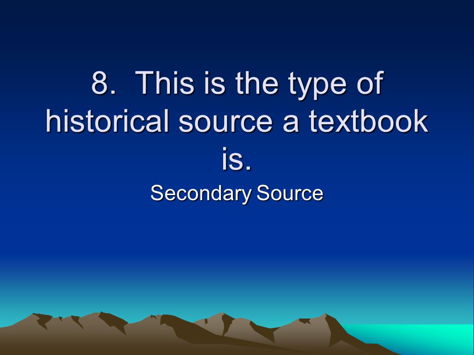 8. This is the type of historical source a textbook is. Secondary Source