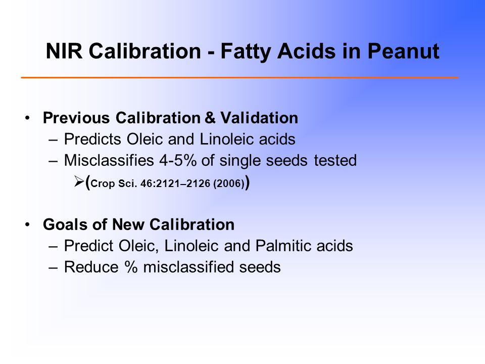 NIR Calibration - Fatty Acids in Peanut Previous Calibration & Validation –Predicts Oleic and Linoleic acids –Misclassifies 4-5% of single seeds tested  ( Crop Sci.