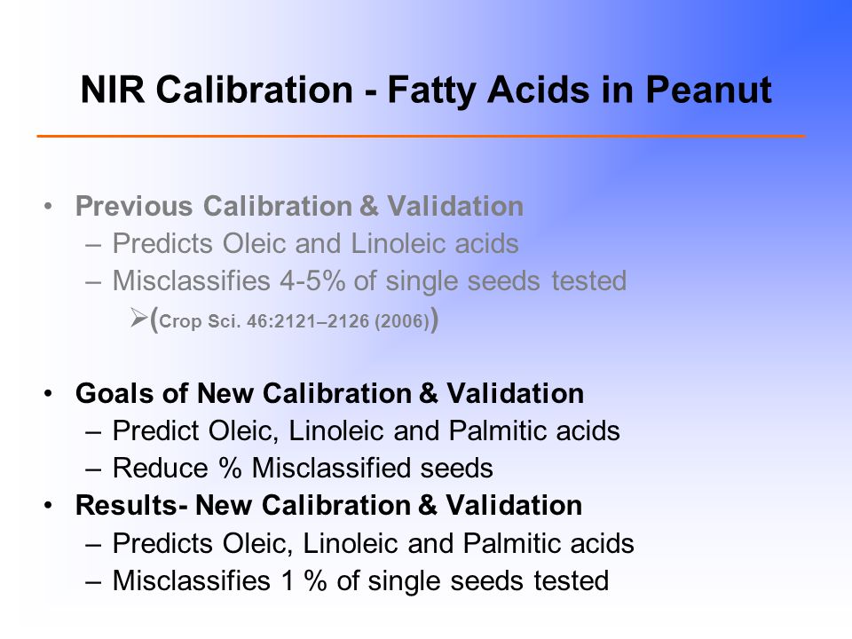 NIR Calibration - Fatty Acids in Peanut Previous Calibration & Validation –Predicts Oleic and Linoleic acids –Misclassifies 4-5% of single seeds tested  ( Crop Sci.