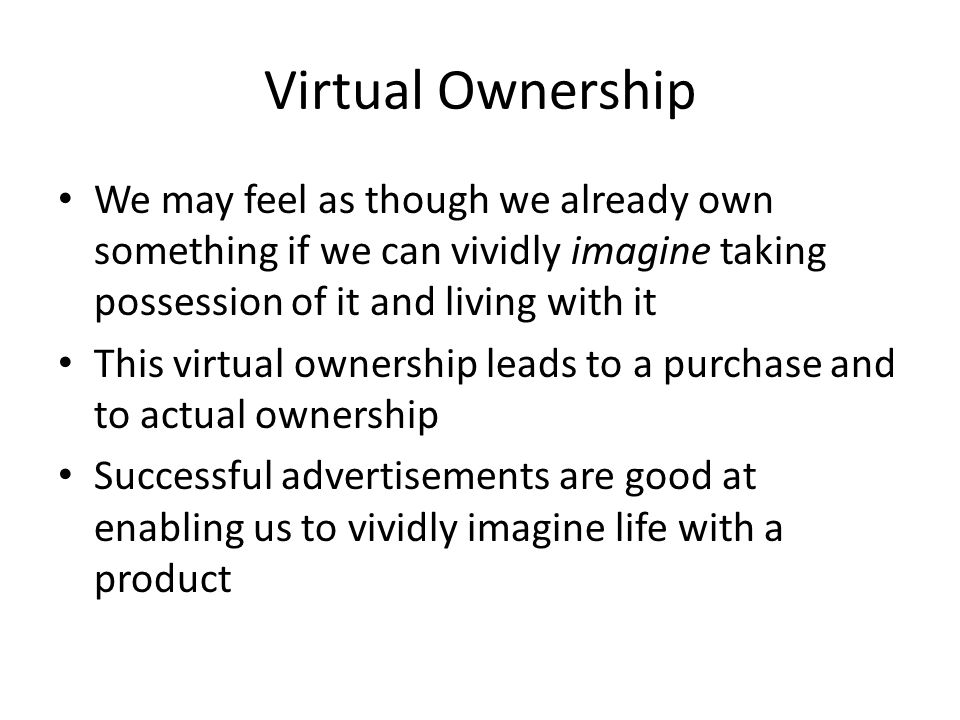 Virtual Ownership We may feel as though we already own something if we can vividly imagine taking possession of it and living with it This virtual ownership leads to a purchase and to actual ownership Successful advertisements are good at enabling us to vividly imagine life with a product