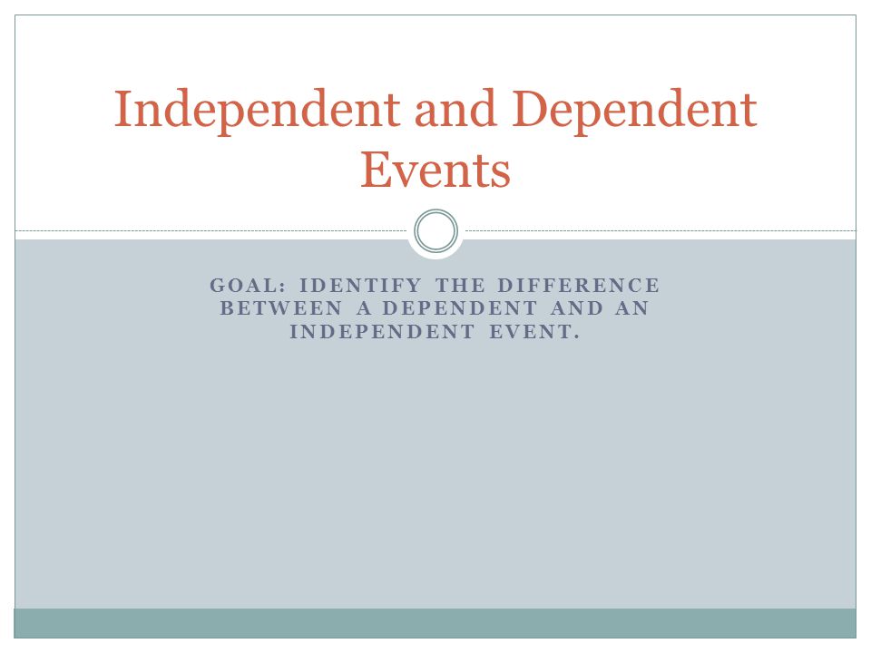 GOAL: IDENTIFY THE DIFFERENCE BETWEEN A DEPENDENT AND AN INDEPENDENT EVENT.