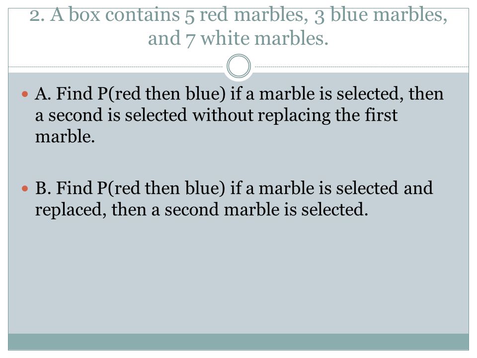 2. A box contains 5 red marbles, 3 blue marbles, and 7 white marbles.