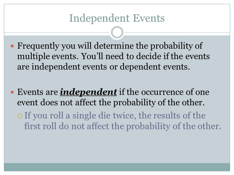 Independent Events Frequently you will determine the probability of multiple events.