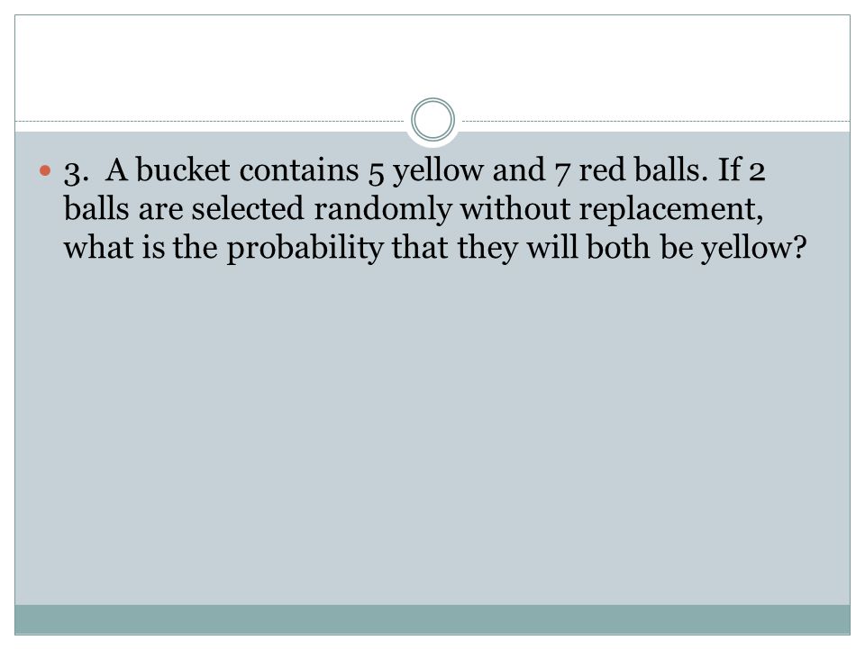 3. A bucket contains 5 yellow and 7 red balls.