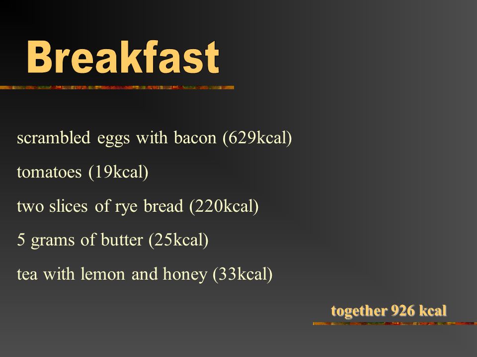 scrambled eggs with bacon (629kcal) tomatoes (19kcal) two slices of rye bread (220kcal) 5 grams of butter (25kcal) tea with lemon and honey (33kcal) together 926 kcal