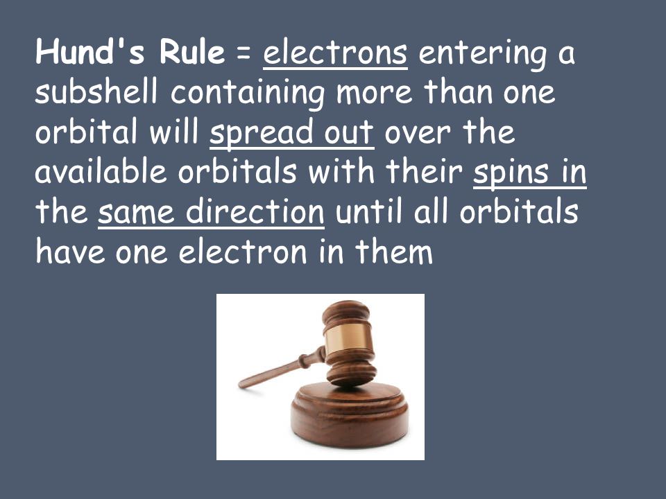 Hund s Rule = electrons entering a subshell containing more than one orbital will spread out over the available orbitals with their spins in the same direction until all orbitals have one electron in them