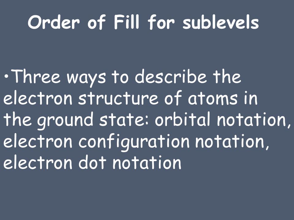 Three ways to describe the electron structure of atoms in the ground state: orbital notation, electron configuration notation, electron dot notation Order of Fill for sublevels
