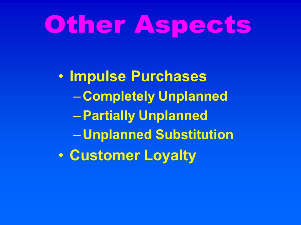 Impulse Purchases –Completely Unplanned –Partially Unplanned –Unplanned Substitution Customer Loyalty