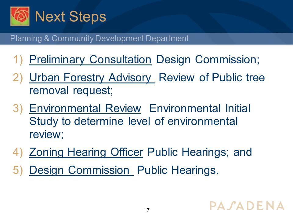 Planning & Community Development Department Next Steps 1)Preliminary Consultation Design Commission; 2)Urban Forestry Advisory Review of Public tree removal request; 3)Environmental Review Environmental Initial Study to determine level of environmental review; 4)Zoning Hearing Officer Public Hearings; and 5)Design Commission Public Hearings.