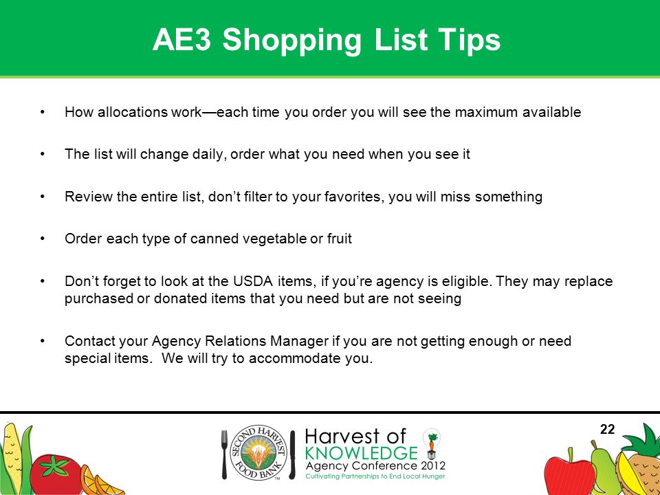 22 How allocations work—each time you order you will see the maximum available The list will change daily, order what you need when you see it Review the entire list, don’t filter to your favorites, you will miss something Order each type of canned vegetable or fruit Don’t forget to look at the USDA items, if you’re agency is eligible.