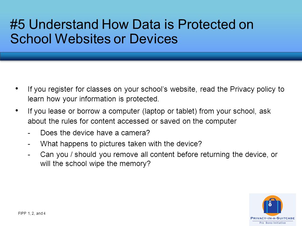 #5 Understand How Data is Protected on School Websites or Devices FIPP 1, 2, and 4 If you register for classes on your school’s website, read the Privacy policy to learn how your information is protected.