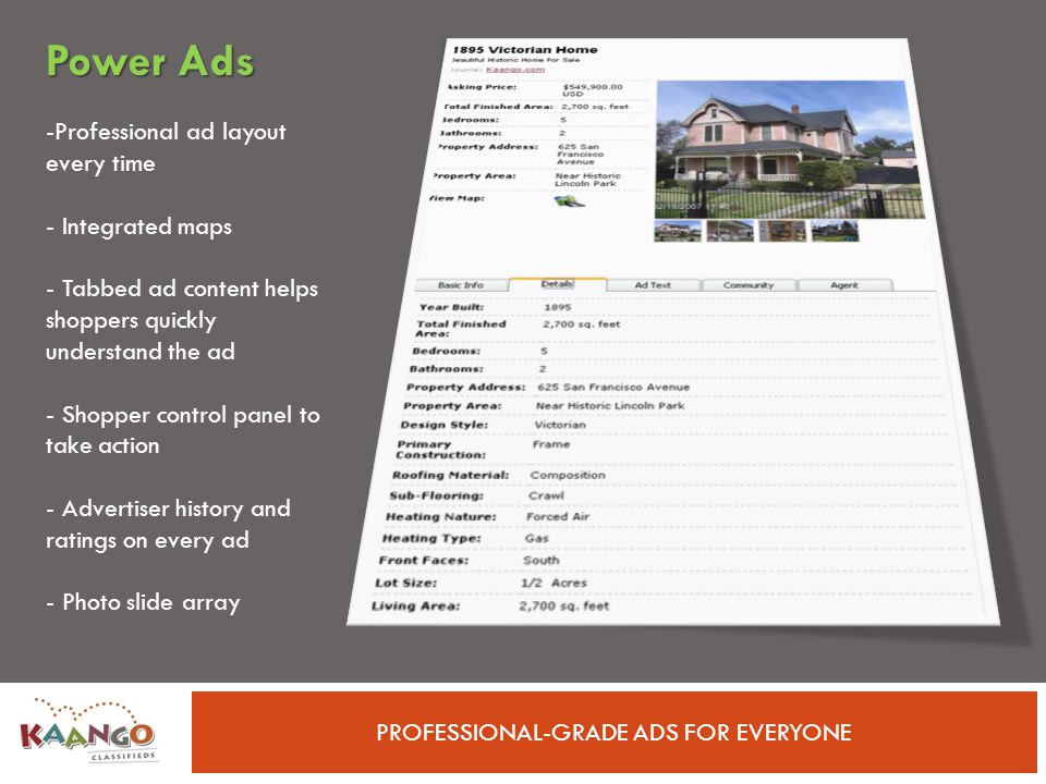 PROFESSIONAL-GRADE ADS FOR EVERYONE -Professional ad layout every time - Integrated maps - Tabbed ad content helps shoppers quickly understand the ad - Shopper control panel to take action - Advertiser history and ratings on every ad - Photo slide array Power Ads