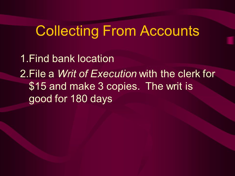 Collecting From Accounts 1.Find bank location 2.File a Writ of Execution with the clerk for $15 and make 3 copies.