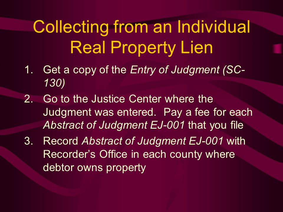 Collecting from an Individual Real Property Lien 1.Get a copy of the Entry of Judgment (SC- 130) 2.Go to the Justice Center where the Judgment was entered.