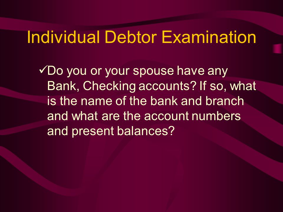 Individual Debtor Examination Do you or your spouse have any Bank, Checking accounts.