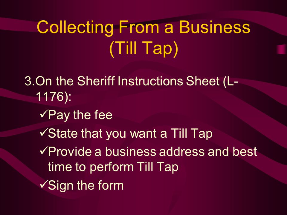Collecting From a Business (Till Tap) 3.On the Sheriff Instructions Sheet (L- 1176): Pay the fee State that you want a Till Tap Provide a business address and best time to perform Till Tap Sign the form
