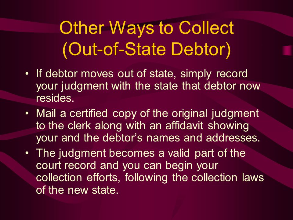 Other Ways to Collect (Out-of-State Debtor) If debtor moves out of state, simply record your judgment with the state that debtor now resides.