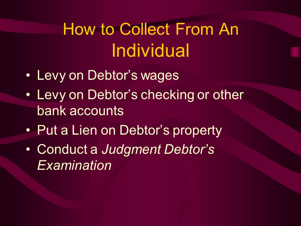 How to Collect From An Individual Levy on Debtor’s wages Levy on Debtor’s checking or other bank accounts Put a Lien on Debtor’s property Conduct a Judgment Debtor’s Examination