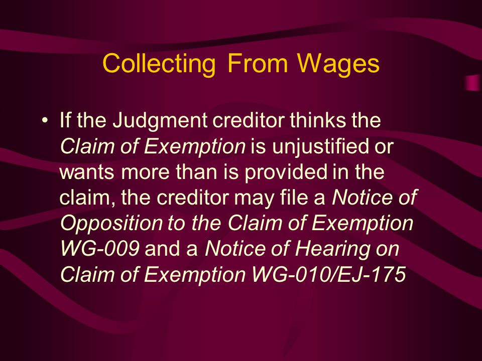 Collecting From Wages If the Judgment creditor thinks the Claim of Exemption is unjustified or wants more than is provided in the claim, the creditor may file a Notice of Opposition to the Claim of Exemption WG-009 and a Notice of Hearing on Claim of Exemption WG-010/EJ-175