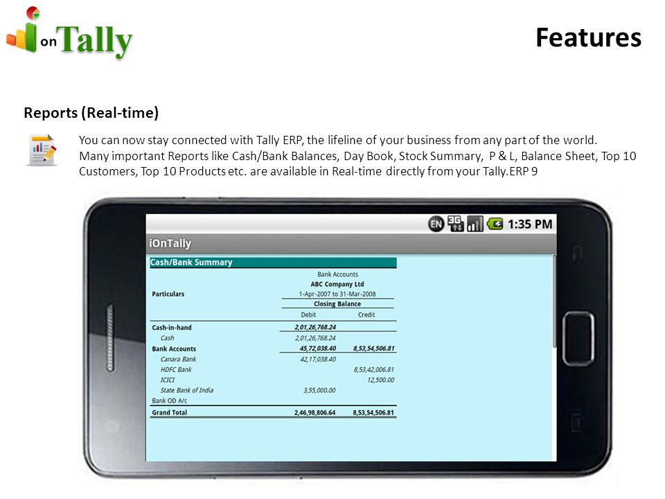 Features Reports (Real-time) You can now stay connected with Tally ERP, the lifeline of your business from any part of the world.
