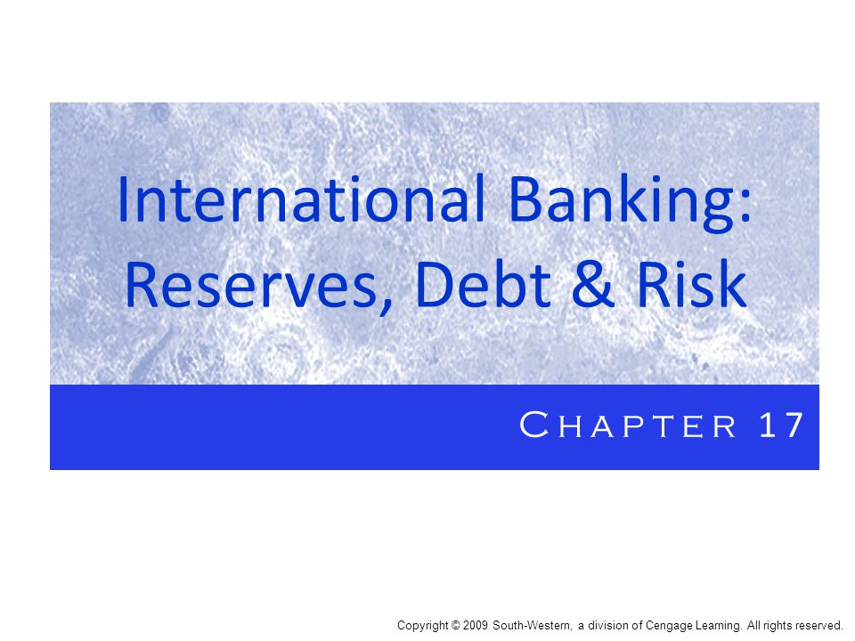 International Banking: Reserves, Debt & Risk Chapter 17 Copyright © 2009 South-Western, a division of Cengage Learning.