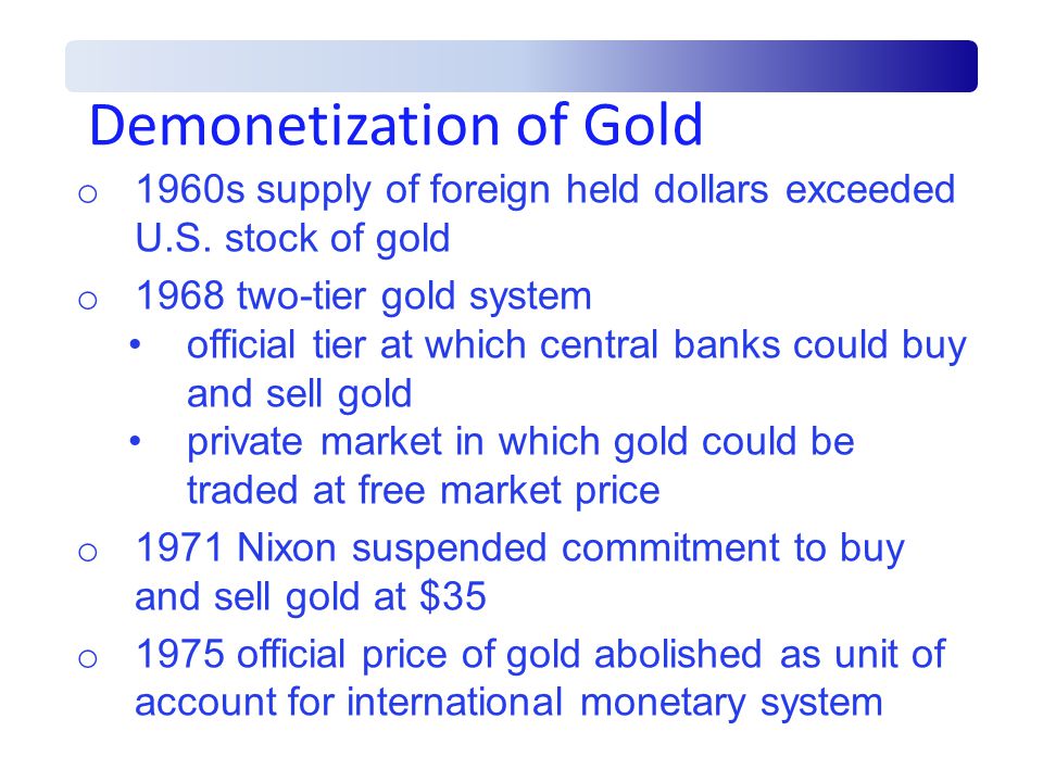 Demonetization of Gold o 1960s supply of foreign held dollars exceeded U.S.