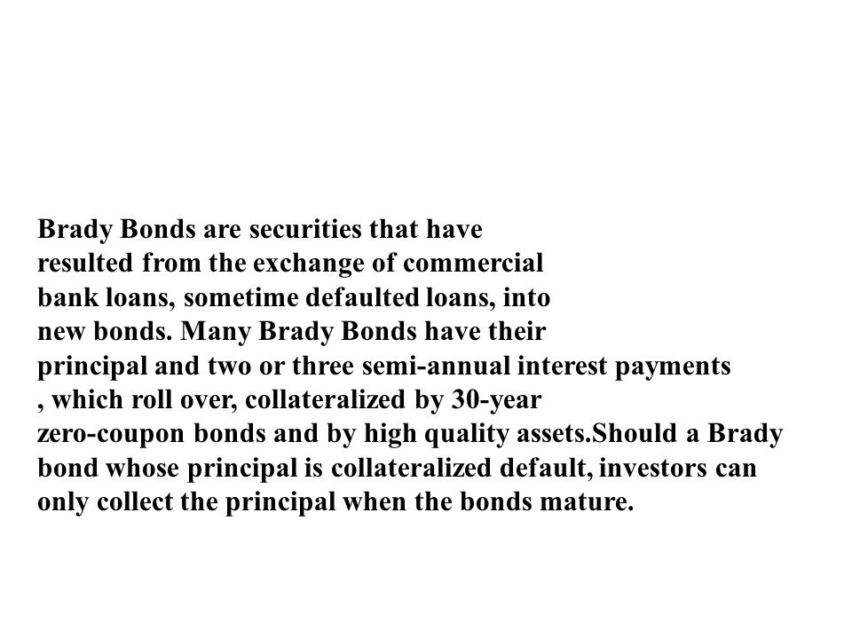 Brady Bonds are securities that have resulted from the exchange of commercial bank loans, sometime defaulted loans, into new bonds.
