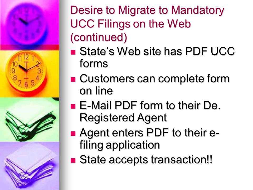 Desire to Migrate to Mandatory UCC Filings on the Web (continued) State’s Web site has PDF UCC forms State’s Web site has PDF UCC forms Customers can complete form on line Customers can complete form on line  PDF form to their De.