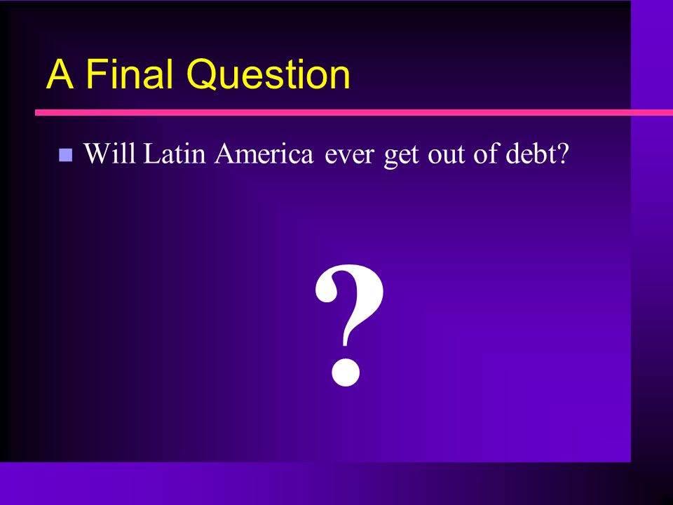 A Final Question n Will Latin America ever get out of debt