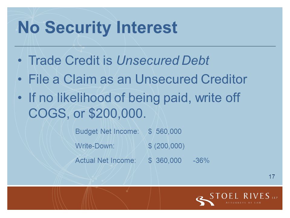 17 No Security Interest Trade Credit is Unsecured Debt File a Claim as an Unsecured Creditor If no likelihood of being paid, write off COGS, or $200,000.