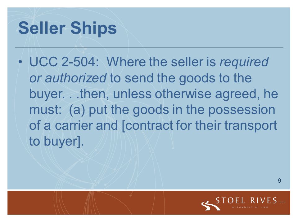 9 Seller Ships UCC 2-504: Where the seller is required or authorized to send the goods to the buyer...then, unless otherwise agreed, he must: (a) put the goods in the possession of a carrier and [contract for their transport to buyer].