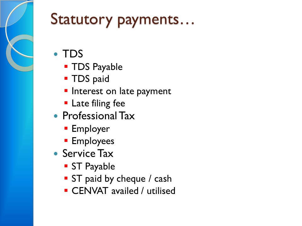 Statutory payments… TDS  TDS Payable  TDS paid  Interest on late payment  Late filing fee Professional Tax  Employer  Employees Service Tax  ST Payable  ST paid by cheque / cash  CENVAT availed / utilised