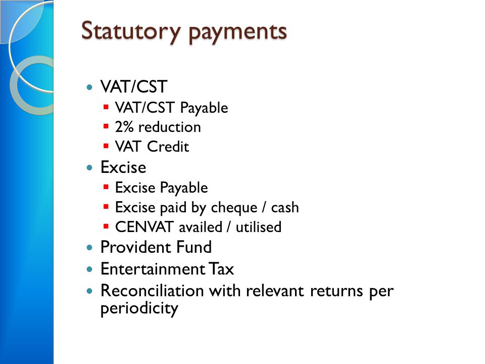 Statutory payments VAT/CST  VAT/CST Payable  2% reduction  VAT Credit Excise  Excise Payable  Excise paid by cheque / cash  CENVAT availed / utilised Provident Fund Entertainment Tax Reconciliation with relevant returns per periodicity