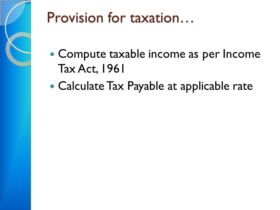 Provision for taxation… Compute taxable income as per Income Tax Act, 1961 Calculate Tax Payable at applicable rate
