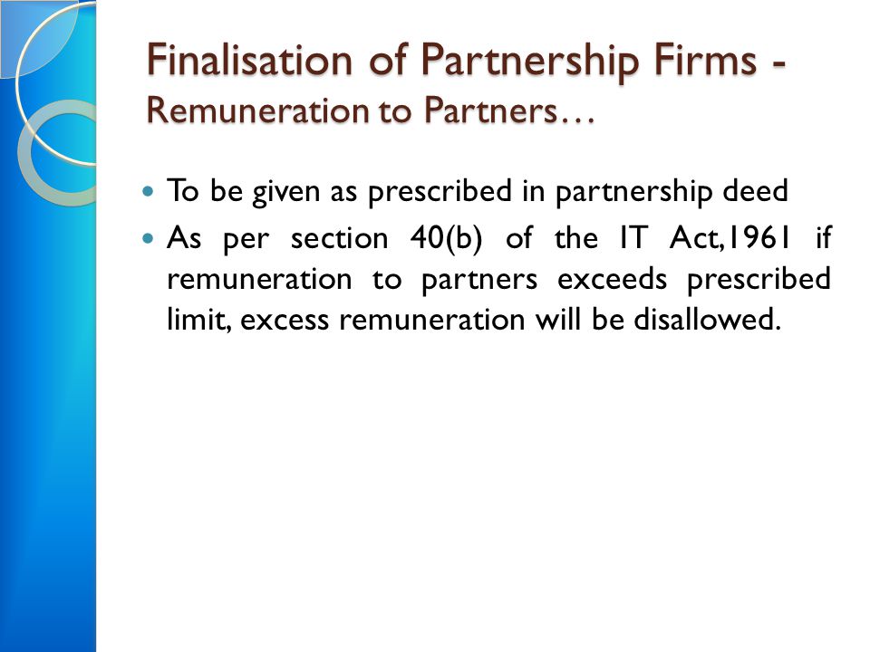 Finalisation of Partnership Firms - Remuneration to Partners… To be given as prescribed in partnership deed As per section 40(b) of the IT Act,1961 if remuneration to partners exceeds prescribed limit, excess remuneration will be disallowed.