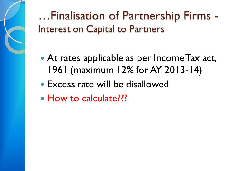 …Finalisation of Partnership Firms - Interest on Capital to Partners At rates applicable as per Income Tax act, 1961 (maximum 12% for AY ) Excess rate will be disallowed How to calculate