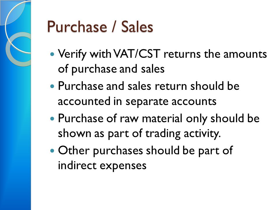 Purchase / Sales Verify with VAT/CST returns the amounts of purchase and sales Purchase and sales return should be accounted in separate accounts Purchase of raw material only should be shown as part of trading activity.