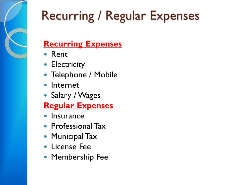 Recurring / Regular Expenses Recurring Expenses Rent Electricity Telephone / Mobile Internet Salary / Wages Regular Expenses Insurance Professional Tax Municipal Tax License Fee Membership Fee