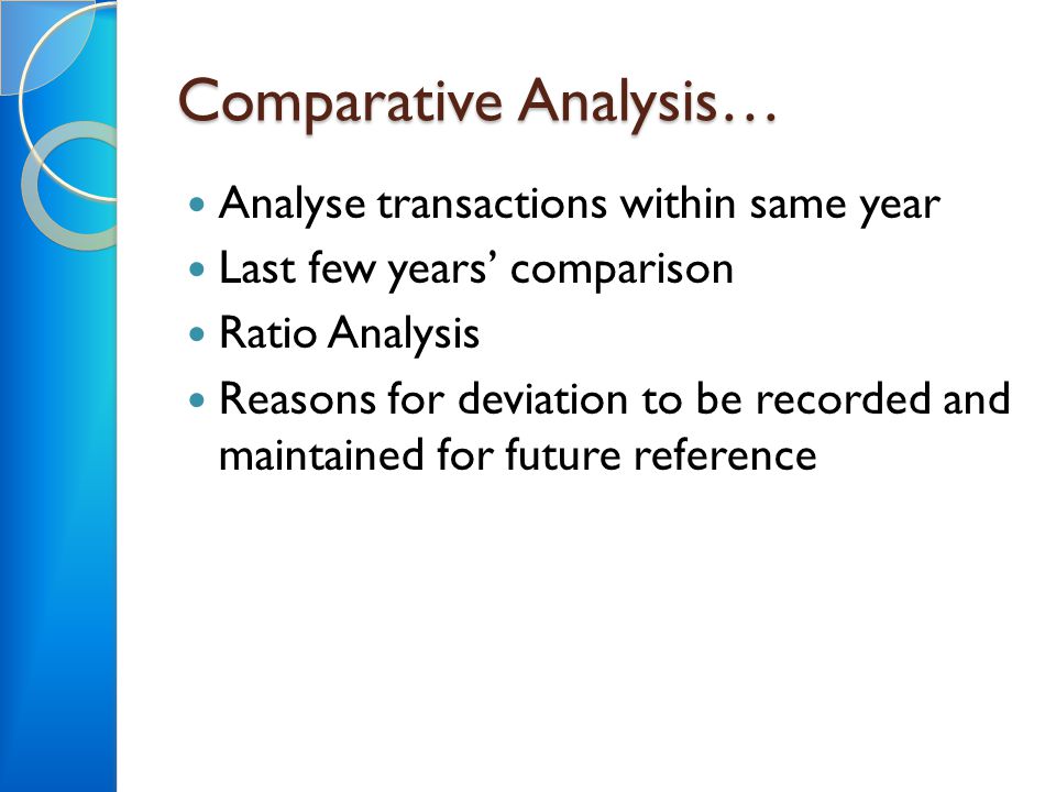 Comparative Analysis… Analyse transactions within same year Last few years’ comparison Ratio Analysis Reasons for deviation to be recorded and maintained for future reference