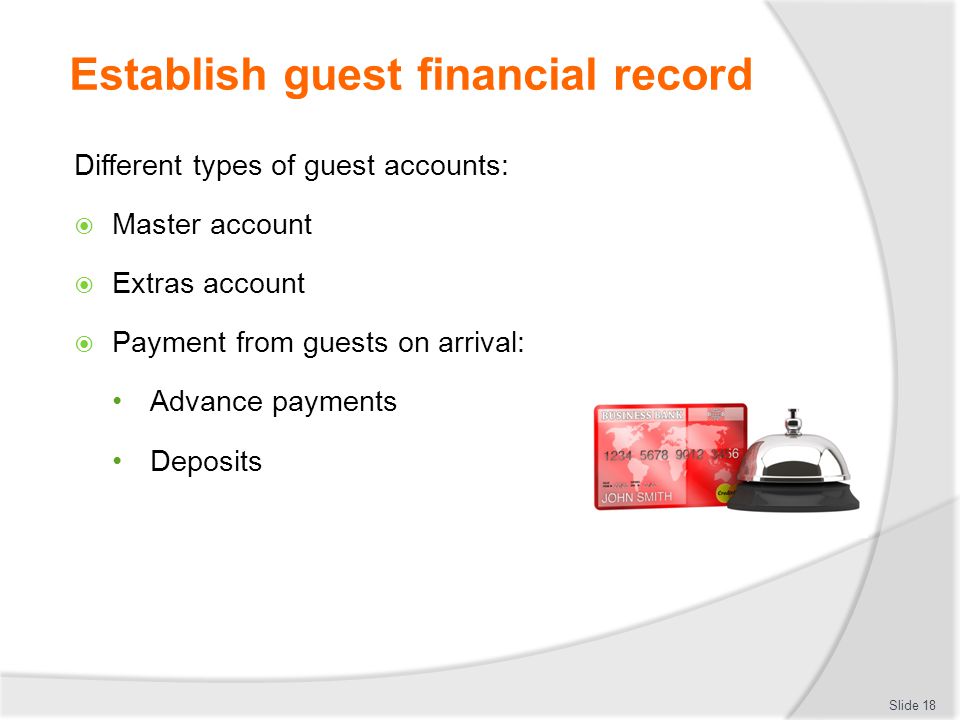 Establish guest financial record Different types of guest accounts:  Master account  Extras account  Payment from guests on arrival: Advance payments Deposits Slide 18