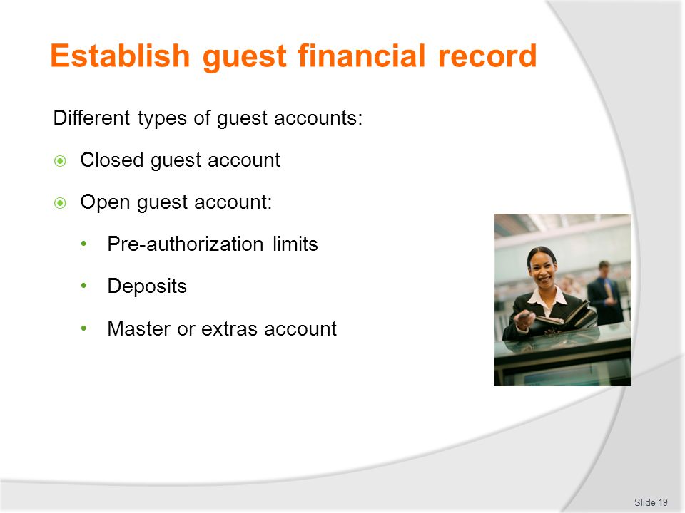 Establish guest financial record Different types of guest accounts:  Closed guest account  Open guest account: Pre-authorization limits Deposits Master or extras account Slide 19