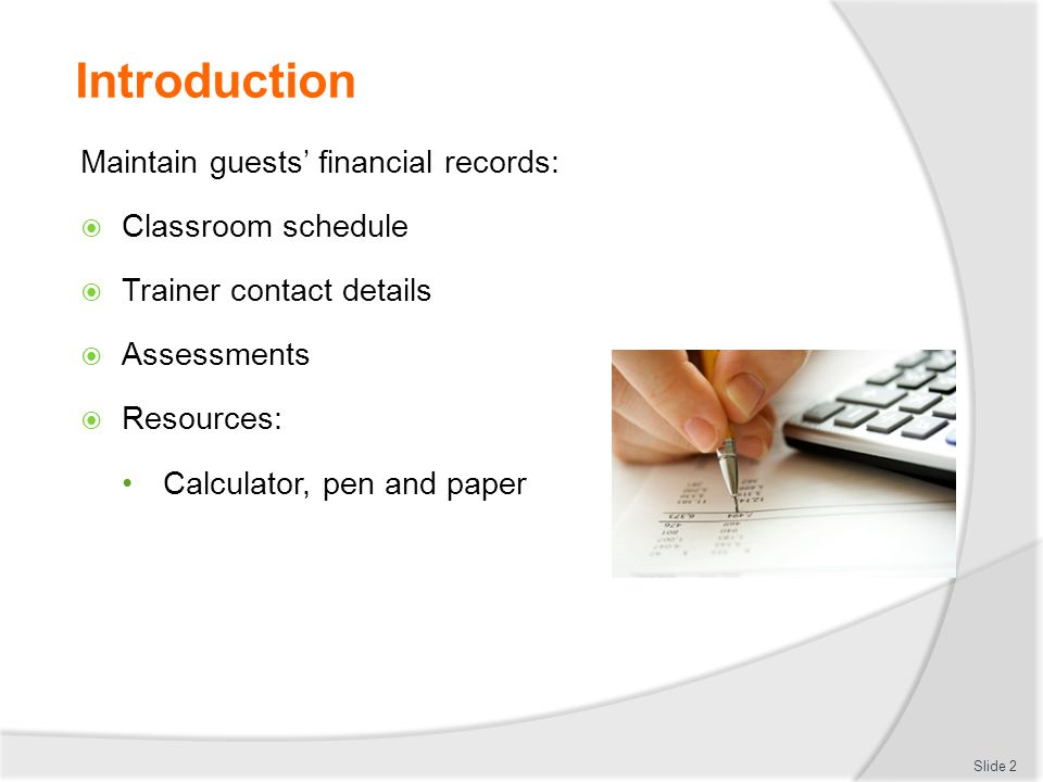 Introduction Maintain guests’ financial records:  Classroom schedule  Trainer contact details  Assessments  Resources: Calculator, pen and paper Slide 2