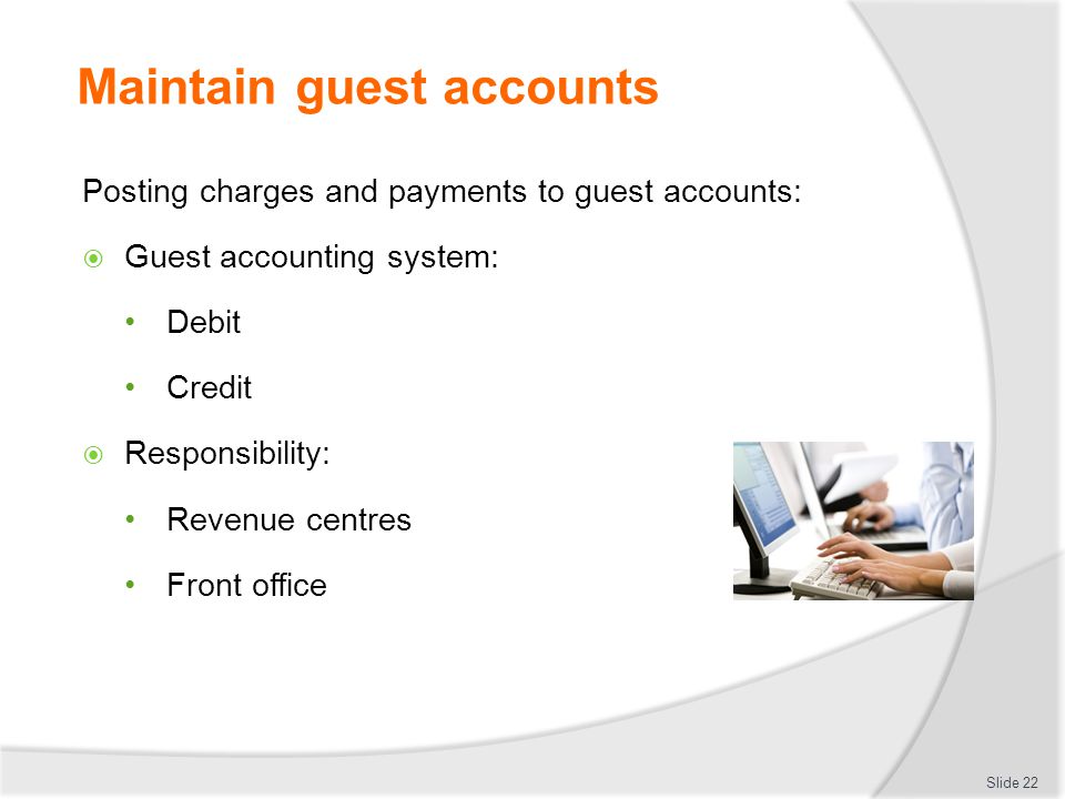 Maintain guest accounts Posting charges and payments to guest accounts:  Guest accounting system: Debit Credit  Responsibility: Revenue centres Front office Slide 22