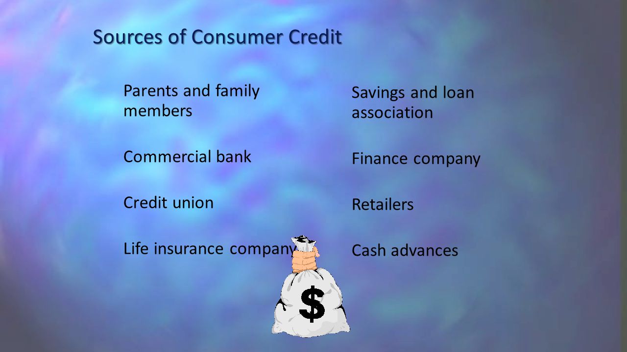 Sources of Consumer Credit Parents and family members Commercial bank Credit union Life insurance company Savings and loan association Finance company Retailers Cash advances