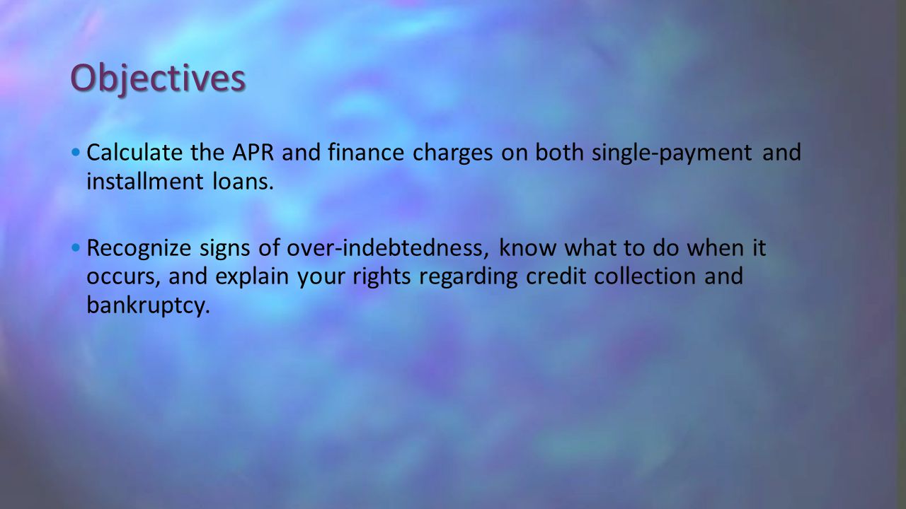 Objectives Calculate the APR and finance charges on both single-payment and installment loans.